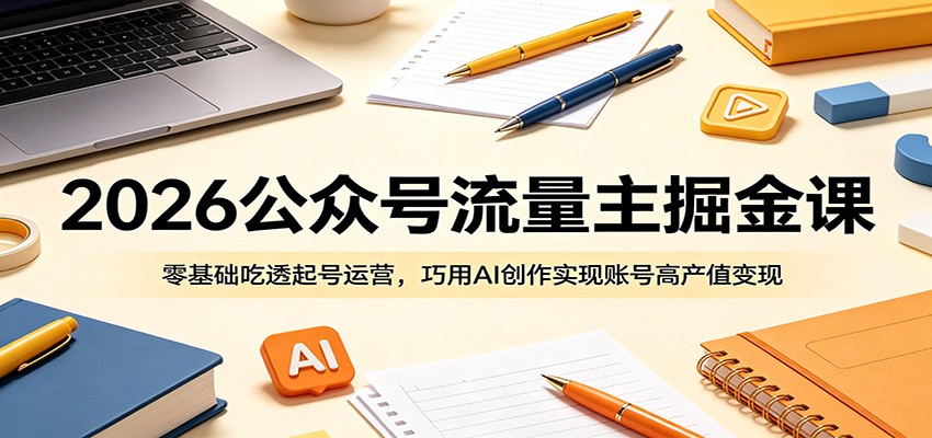 2026公众号流量主掘金课：零基础吃透起号运营，巧用AI创作实现账号高产值变现-瀚洪创业网
