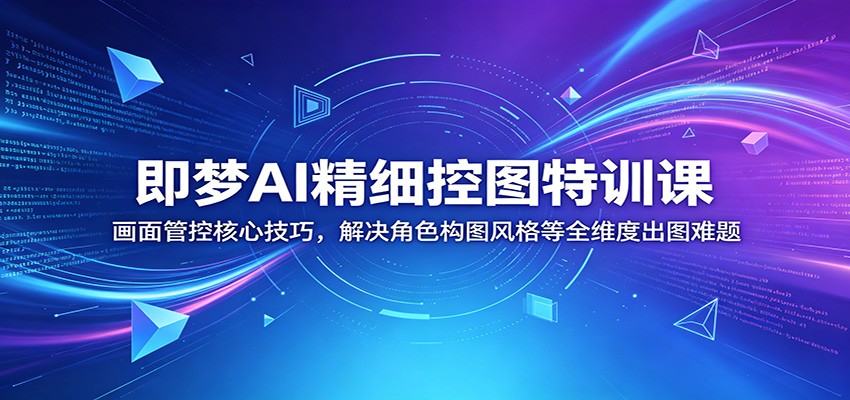 即梦AI精细控图特训课：画面管控核心技巧，解决角色构图风格等全维度出图难题-瀚洪创业网