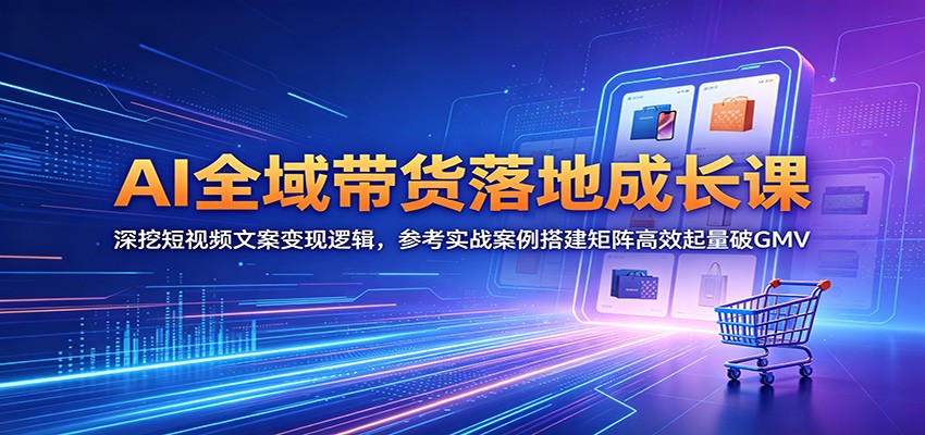 AI全域带货落地成长课：深挖短视频文案变现逻辑，参考实战案例搭建矩阵高效起量破GMV-瀚洪创业网