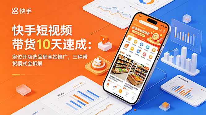 快手短视频带货10天速成：定位开店选品到全站推广，三种带货模式全拆解-瀚洪创业网