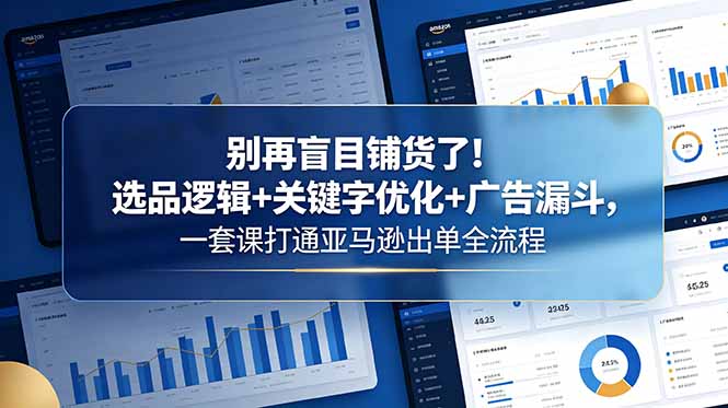 别再盲目铺货了！选品逻辑+关键字优化+广告漏斗，一套课打通亚马逊出单全流程-瀚洪创业网