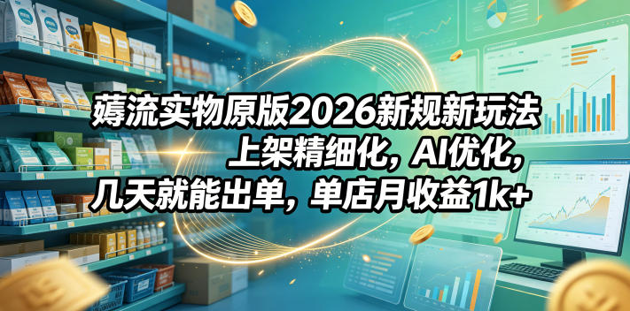 薅流实物原版2026新规新玩法，上架精细化，AI优化，几天就能出单，单店月收益1k+-瀚洪创业网