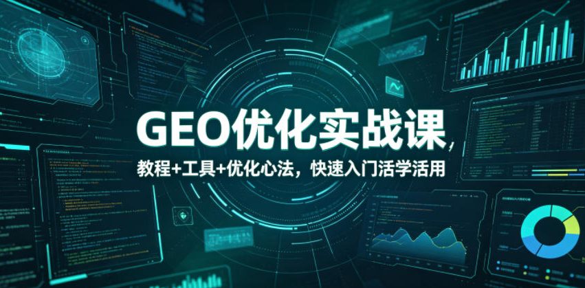 GEO优化实战课，教程+工具+优化心法，快速入门活学活用-瀚洪创业网