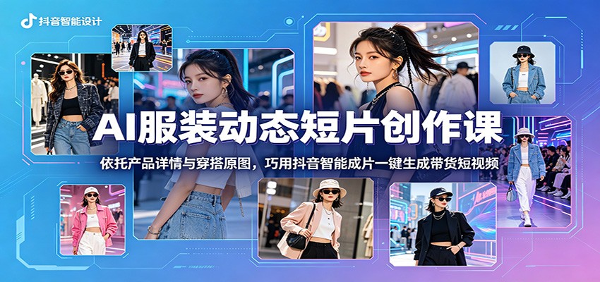 AI服装动态短片创作课:依托产品详情与穿搭原图,巧用抖音智能成片一键生成带货短视频-瀚洪创业网