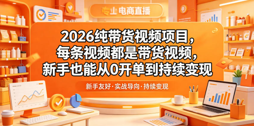 2026纯带货视频项目，每条视频都是带货视频，新手也能从0开单到持续变现-瀚洪创业网