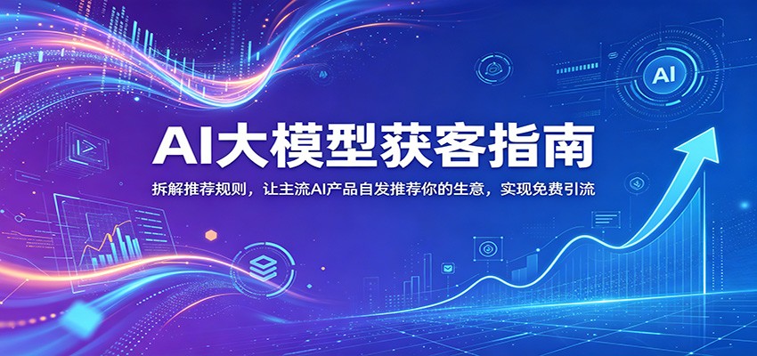 AI大模型获客指南：拆解推荐规则，让主流AI产品自发推荐你的生意 ，实现免费引流-瀚洪创业网