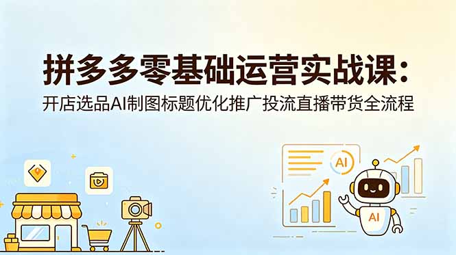 拼多多零基础运营实战课：开店选品AI制图标题优化推广投流直播带货全流程-瀚洪创业网