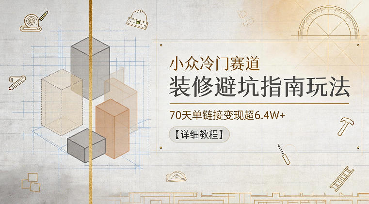 小众冷门赛道，装修避坑指南玩法，70天单链接变现超6.4W+【详细教程】-瀚洪创业网
