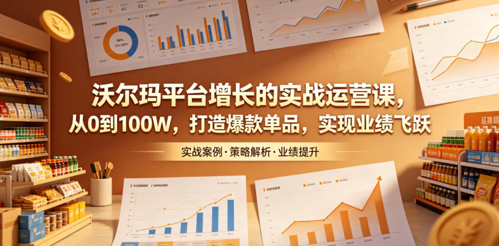沃尔玛平台增长的实战运营课，从0到100W，打造爆款单品，实现业绩飞跃-瀚洪创业网