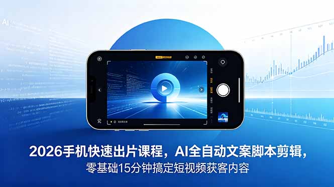 2026 手机快速出片课程，AI 全自动文案脚本剪辑，零基础 15 分钟搞定短视频获客内容-瀚洪创业网