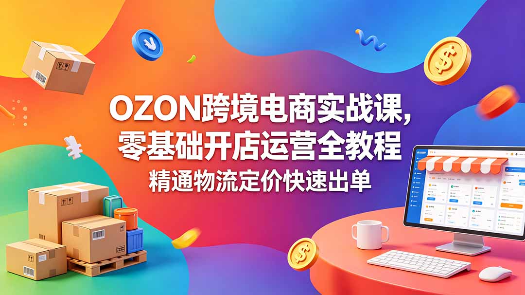 OZON 跨境电商实战课，零基础开店运营全教程，精通物流定价快速出单-瀚洪创业网