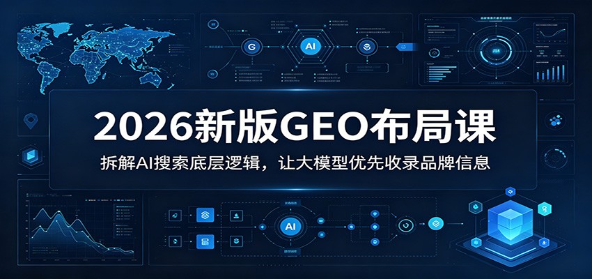 2026新版GEO布局课：拆解AI搜索底层逻辑，让大模型优先收录品牌信息-瀚洪创业网