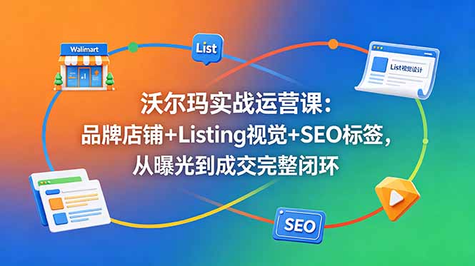沃尔玛实战运营课：品牌店铺+Listing视觉+SEO标签，从曝光到成交完整闭环-瀚洪创业网