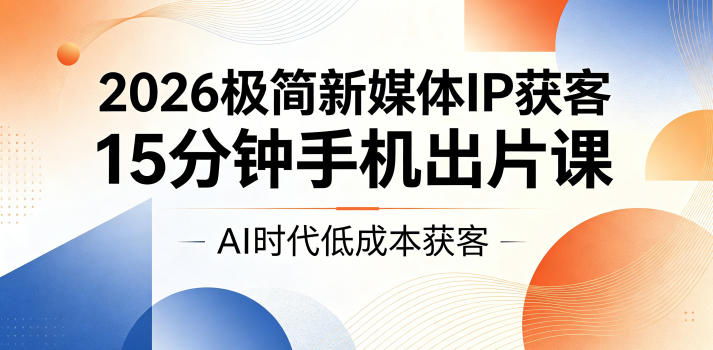 2026极简新媒体IP获客，15分钟手机出片课，AI时代低成本获客-瀚洪创业网