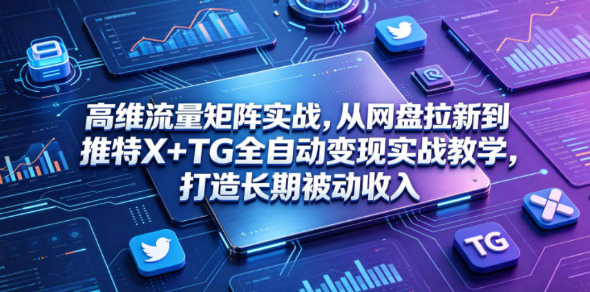 高维流量矩阵实战，从网盘拉新到推特X+TG全自动变现实战教学，打造长期被动收入-瀚洪创业网