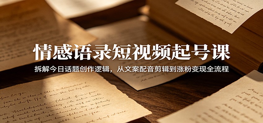 情感语录短视频起号课：拆解今日话题创作逻辑，从文案配音剪辑到涨粉变现全流程-瀚洪创业网