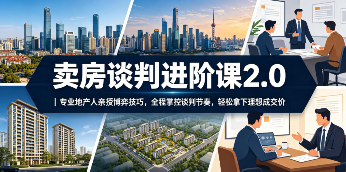 卖房谈判进阶课2.0｜专业地产人亲授博弈技巧，全程掌控谈判节奏，轻松拿下理想成交价-瀚洪创业网