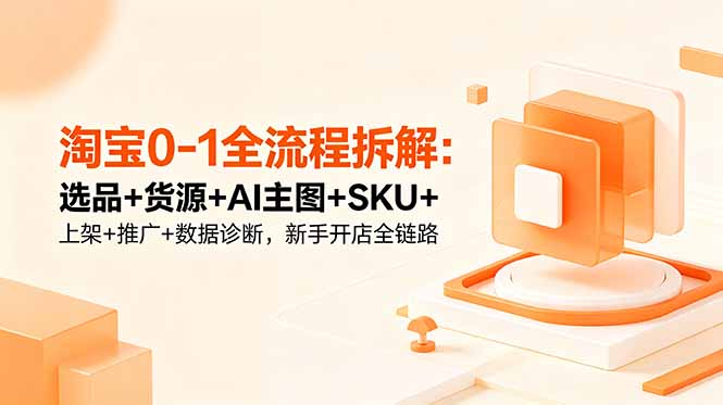 淘宝0-1全流程拆解：选品+货源+AI主图+SKU+上架+推广+数据诊断，新手开店全链路-瀚洪创业网
