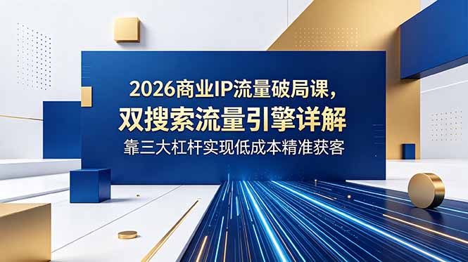 2026商业IP流量破局课，双搜索流量引擎详解，靠三大杠杆实现低成本精准获客-瀚洪创业网