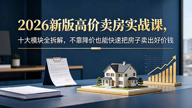 2026新版高价卖房实战课，十大模块全拆解，不靠降价也能快速把房子卖出好价钱-瀚洪创业网