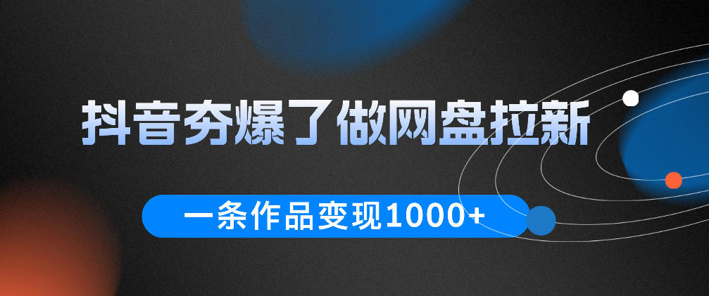 抖音夯爆了做网盘拉新，一条作品轻松10W+流量，变现1k+，看完即可上手操作-瀚洪创业网
