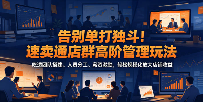 告别单打独斗！速卖通店群高阶管理玩法，吃透团队搭建、人员分工、薪资激励，轻松规模化放大店铺收益-瀚洪创业网