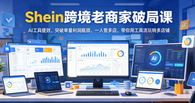 Shein跨境老商家破局课，AI工具提效，突破单量利润瓶颈，一人管多店，带你用工具流玩转多店铺-瀚洪创业网