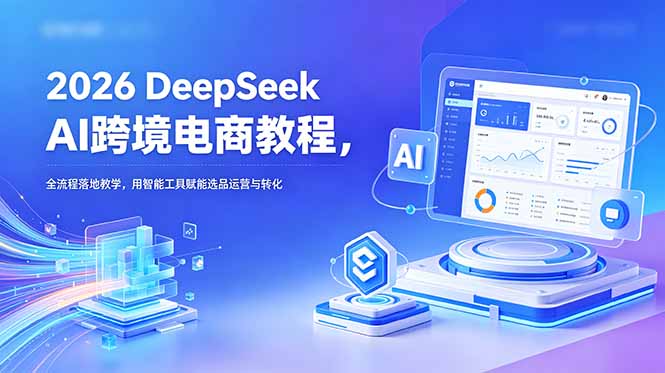 2026 DeepSeek AI跨境电商教程，全流程落地教学，用智能工具赋能选品运营与转化-瀚洪创业网