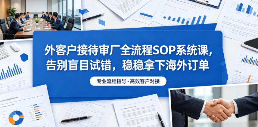 外客户接待审厂全流程SOP系统课，告别盲目试错，稳稳拿下海外订单-瀚洪创业网