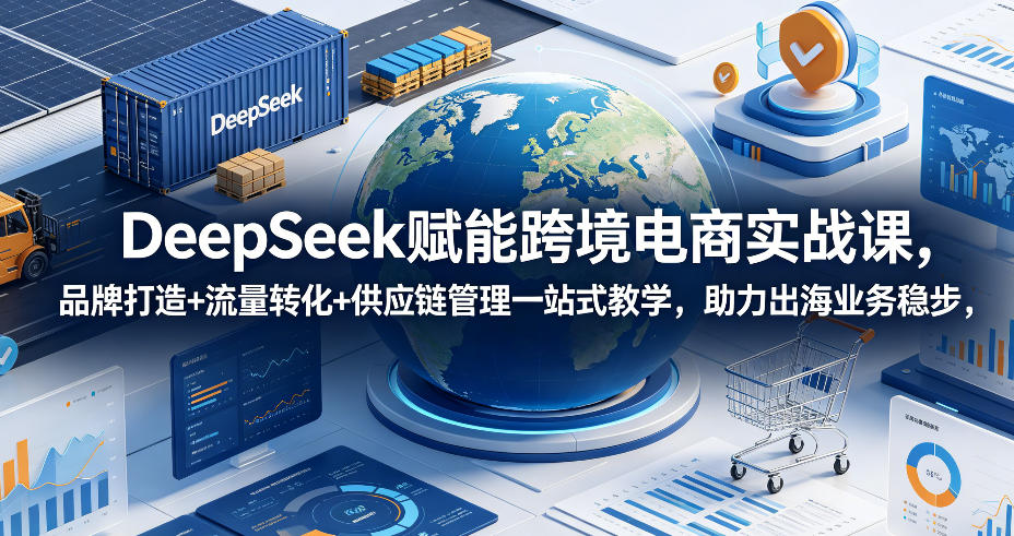 DeepSeek赋能跨境电商实战课，品牌打造+流量转化+供应链管理一站式教学，助力出海业务稳步发展-瀚洪创业网