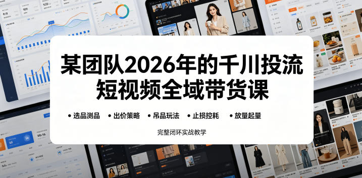 某团队2026年的千川投流短视频全域带货课，从选品测品、吊品玩法、止损控耗到放量起量，完整闭环实战教学-瀚洪创业网