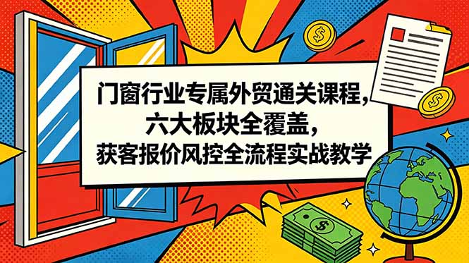 门窗行业专属外贸通关课程，六大板块全覆盖，获客报价风控全流程实战教学-瀚洪创业网
