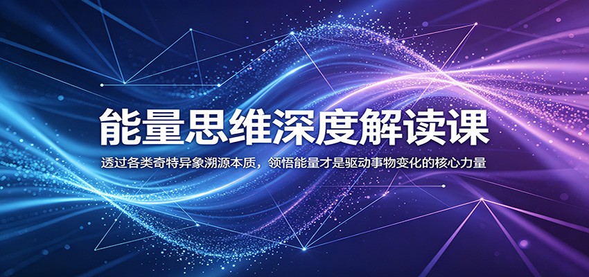 能量思维深度解读课：透过各类奇特异象溯源本质，领悟能量才是驱动事物变化的核心力量-瀚洪创业网