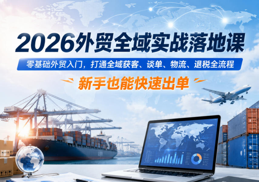 2026外贸全域实战落地课，零基础外贸入门，打通全域获客、谈单、物流、退税全流程，新手也能快速出单-瀚洪创业网