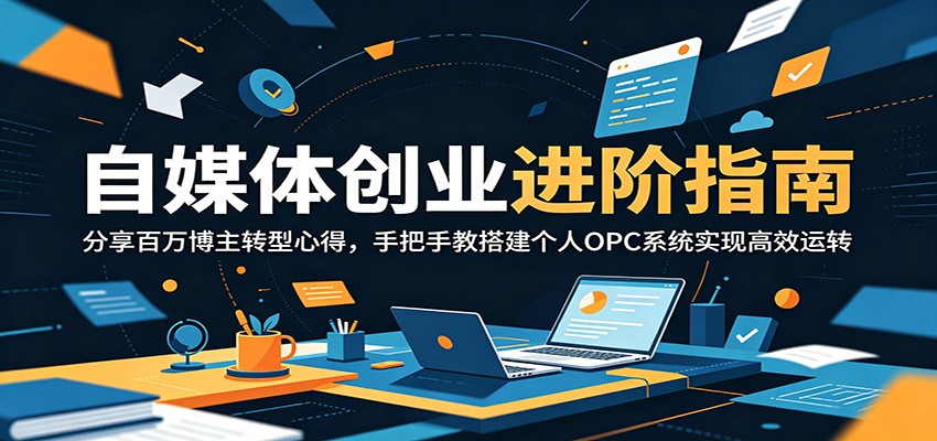 自媒体创业进阶指南：分享百万博主转型心得，手把手教搭建个人OPC系统实现高效运转-瀚洪创业网
