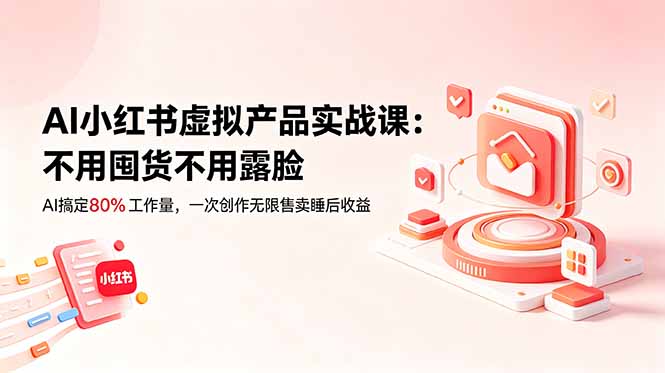 AI小红书虚拟产品实战课-更新：不用囤货不用露脸，AI搞定80%工作量，一次创作无限售卖睡后收益-瀚洪创业网
