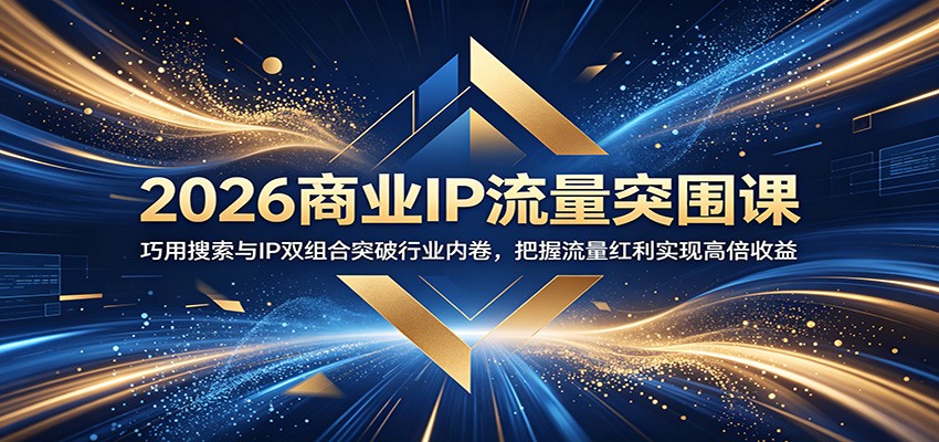 2026商业IP流量突围课：巧用搜索与IP双组合突破行业内卷，把握流量红利实现高倍收益-瀚洪创业网