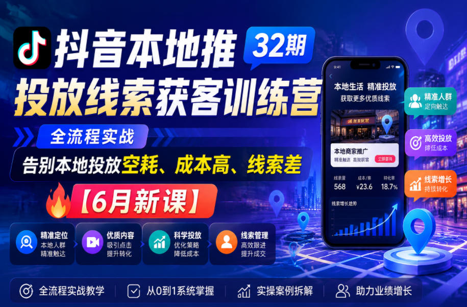 抖音本地推投放线索获客训练营32期，全流程实战，告别本地投放空耗、成本高、线索差【6月新课】-瀚洪创业网