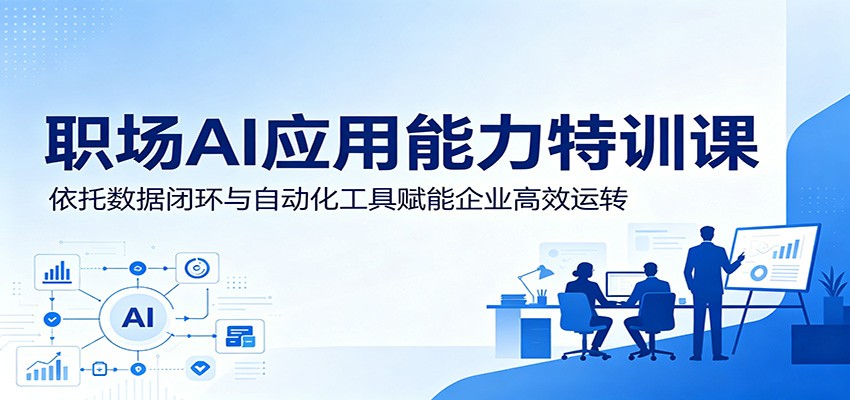 职场AI应用能力特训课：依托数据闭环与自动化工具赋能企业高效运转-瀚洪创业网