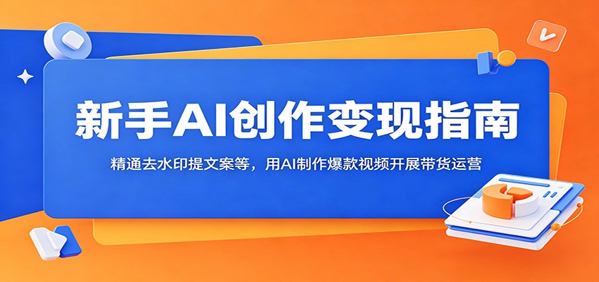 新手AI创作变现指南：精通去水印提文案等，用AI制作爆款视频开展带货运营-瀚洪创业网