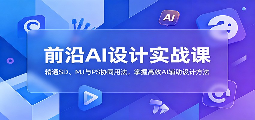前沿AI设计实战课：精通SD、MJ与PS协同用法，掌握高效AI辅助设计方法-瀚洪创业网