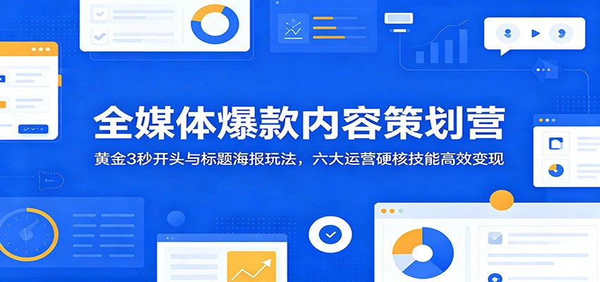 全媒体爆款内容策划营：黄金3秒开头与标题海报玩法，六大运营硬核技能高效变现-瀚洪创业网