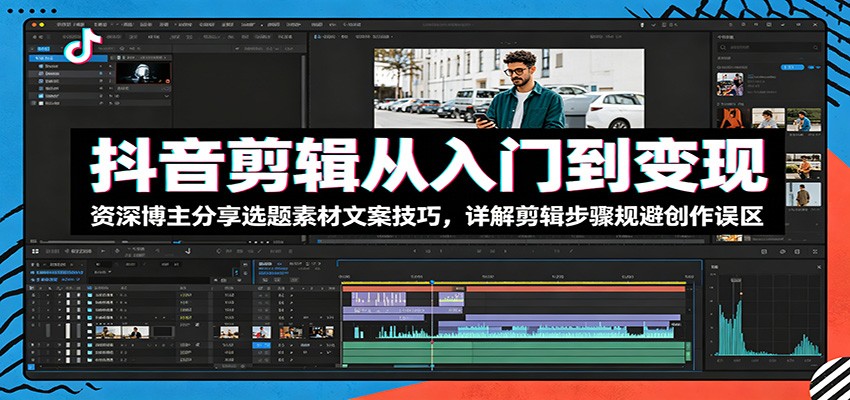 抖音剪辑从入门到变现：资深博主分享选题素材文案技巧，详解剪辑步骤规避创作误区-瀚洪创业网