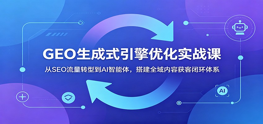 GEO生成式引擎优化实战课：从SEO流量转型到AI智能体，搭建全域内容获客闭环体系-瀚洪创业网