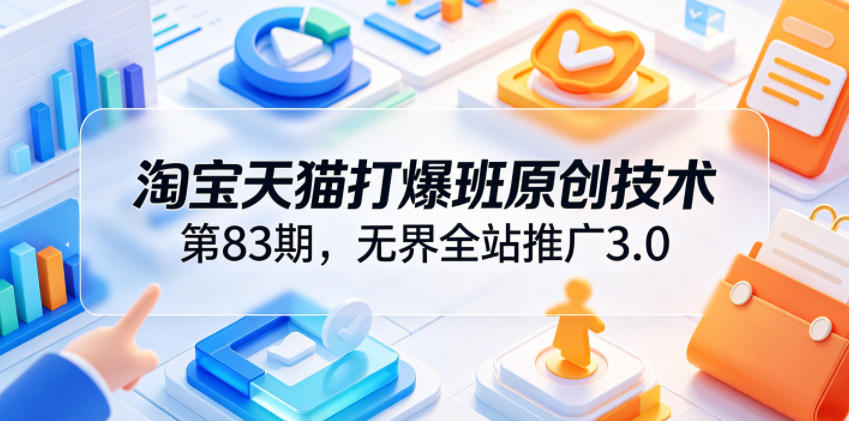 淘宝天猫打爆班原创技术第83期，无界全站推广3.0，实现店铺高投产爆单增收-瀚洪创业网