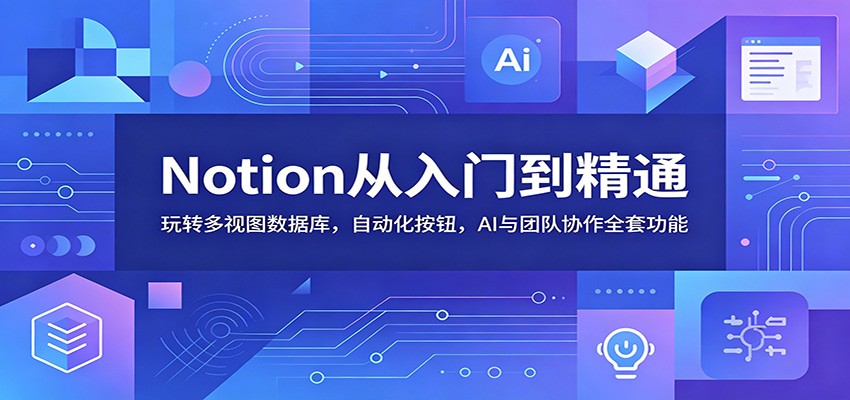 Notion从入门到精通：玩转多视图数据库，自动化按钮，AI与团队协作全套功能-瀚洪创业网
