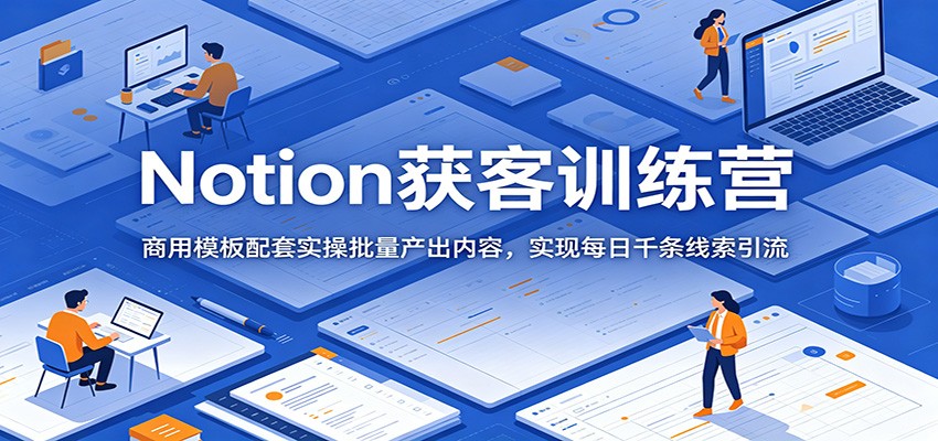 Notion获客训练营：商用模板配套实操批量产出内容，实现每日千条线索引流-瀚洪创业网