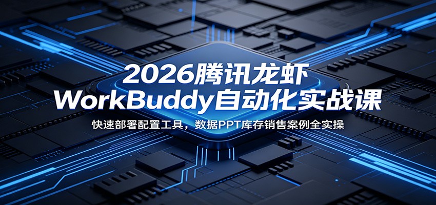 2026腾讯龙虾WorkBuddy自动化实战课：快速部署配置工具，数据PPT库存销售案例全实操-瀚洪创业网