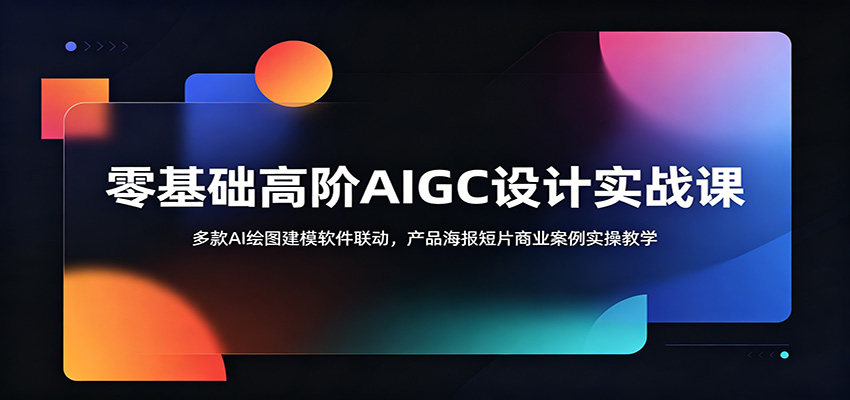 零基础高阶AIGC设计实战课：多款AI绘图建模软件联动，产品海报短片商业案例实操教学-瀚洪创业网