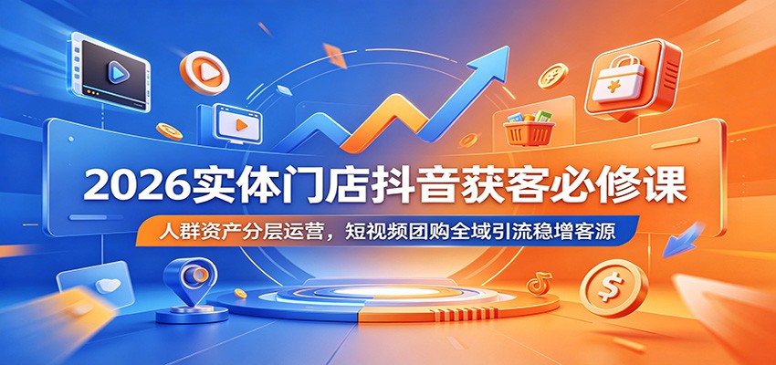2026实体门店抖音获客必修课：人群资产分层运营，短视频团购全域引流稳增客源-瀚洪创业网